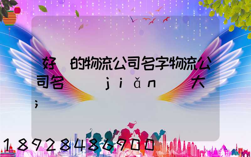 好聽的物流公司名字物流公司名稱簡(jiǎn)單大氣