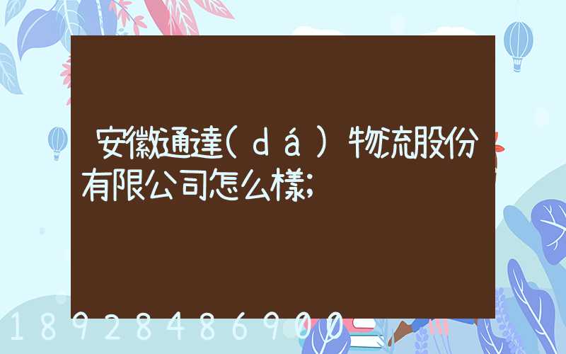 安徽通達(dá)物流股份有限公司怎么樣