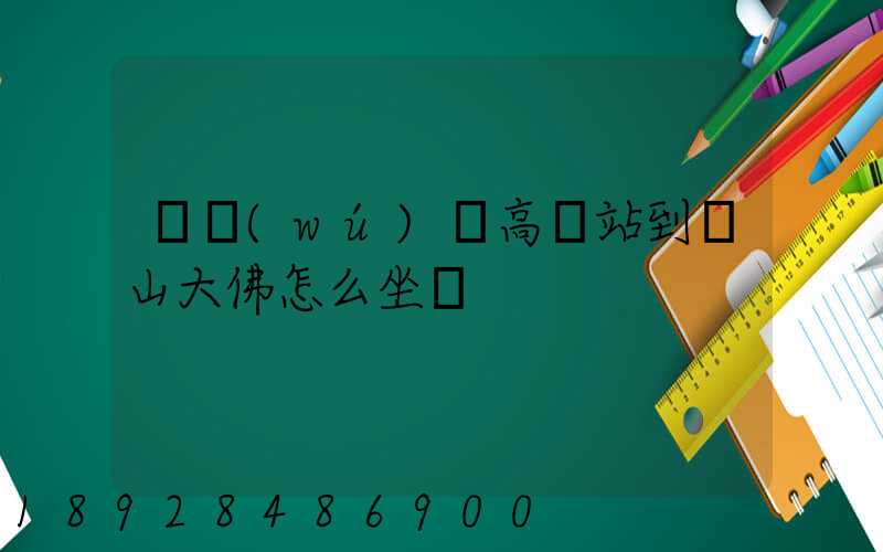 從無(wú)錫高鐵站到樂山大佛怎么坐車