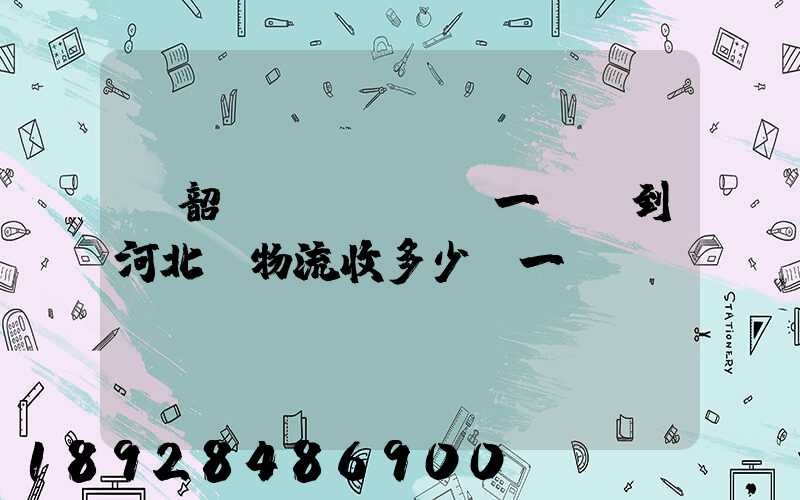 從韶關發(fā)一噸貨到河北,物流收多少錢一噸