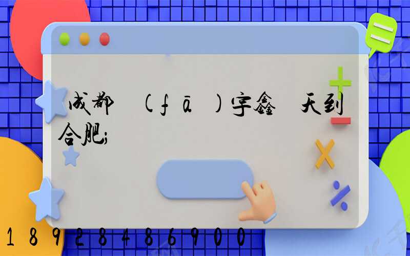 成都發(fā)宇鑫幾天到合肥