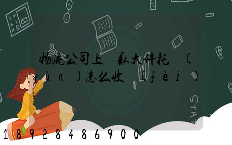 物流公司上門取大件托運(yùn)怎么收費(fèi)