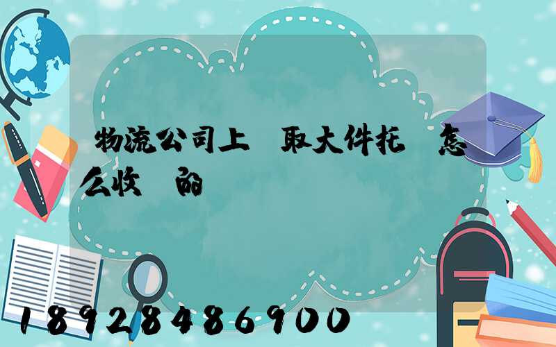 物流公司上門取大件托運怎么收費的