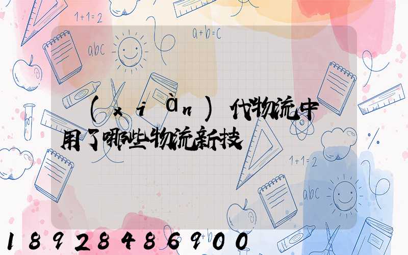 現(xiàn)代物流中應用了哪些物流新技術