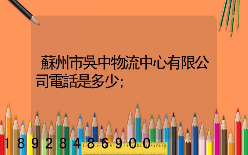 蘇州市吳中物流中心有限公司電話是多少